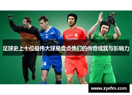 足球史上十位最伟大球星盘点他们的传奇成就与影响力