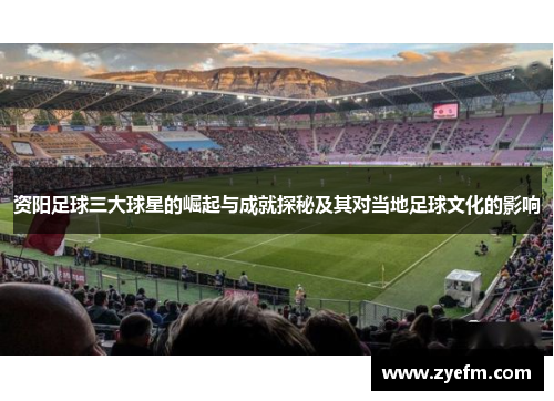 资阳足球三大球星的崛起与成就探秘及其对当地足球文化的影响