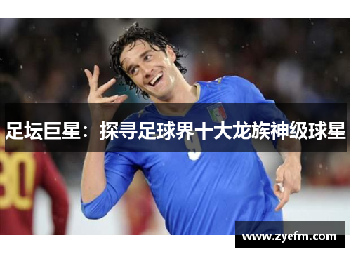足坛巨星：探寻足球界十大龙族神级球星