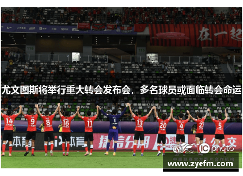 尤文图斯将举行重大转会发布会，多名球员或面临转会命运