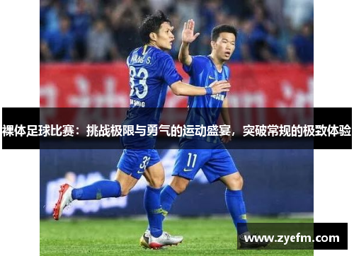 裸体足球比赛：挑战极限与勇气的运动盛宴，突破常规的极致体验